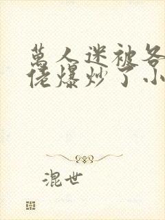 万人迷被各路大佬爆炒了小说