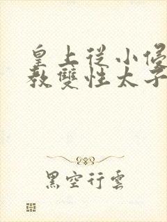 皇上从小侵犯调教双性太子小说