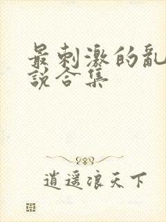 最刺激的乱惀小说合集