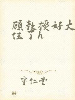 顾教授好大含不住了h