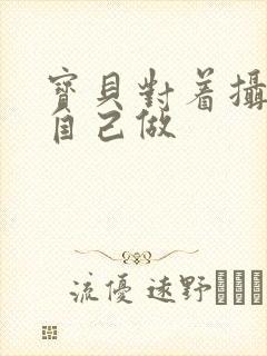 宝贝对着摄像头自己做