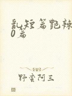 乱短篇艳辣500篇