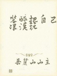 装醉把自己给流浪汉玩