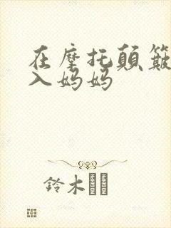 在摩托颠簸中进入妈妈