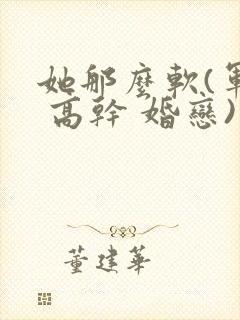 她那么软(军婚 高干 婚恋)完结