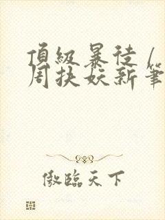 顶级暴徒 / 周扶妖新笔趣阁全文