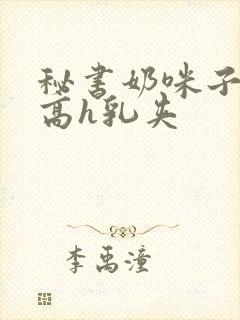 秘书奶咪子真大高h乳夹