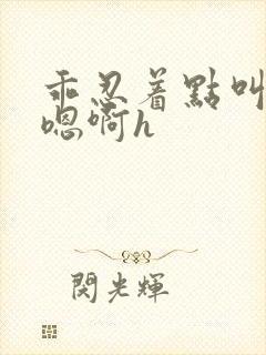 乖忍着点叫出来嗯啊h