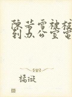 陈若雪被校长抱到办公室电影