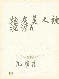 炮灰美人被男配浇灌h