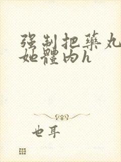 强制把药丸推进她体内h