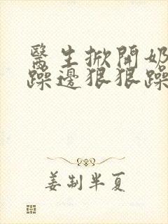 医生掀开奶罩边躁边狠狠躁视频