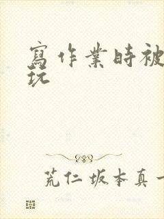 写作业时被爹地玩