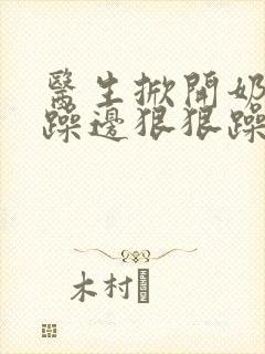 医生掀开奶罩边躁边狠狠躁视频