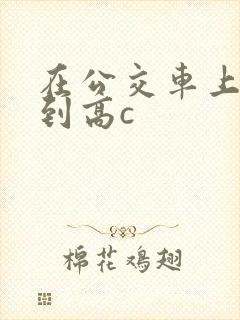 在公交车上被弄到高c