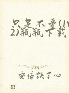 只是不爱(1V2)瓶瓶下载