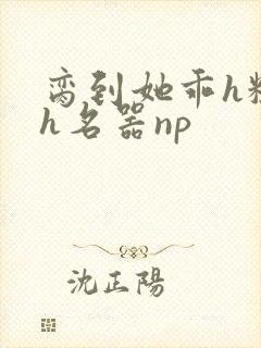 脔到她乖h粗话h名器np