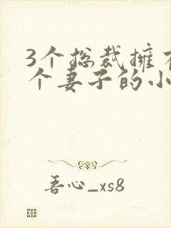 3个总裁拥有一个妻子的小说