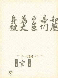 身为皇帝却每天被大臣们压