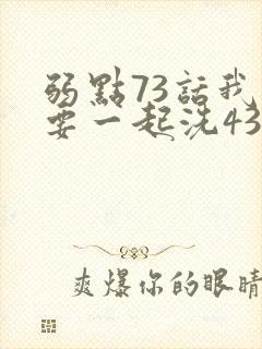 弱点73话我也要一起洗43321