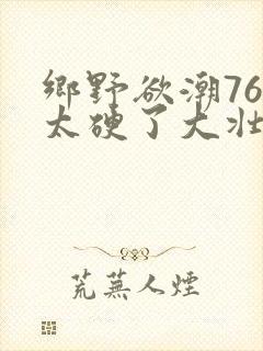 乡野欲潮76章太硬了大壮下载