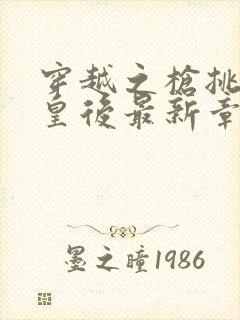 穿越之枪挑长孙皇后最新章节