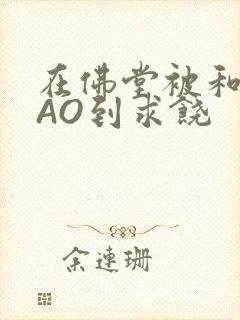 在佛堂被和尚CAO到求饶