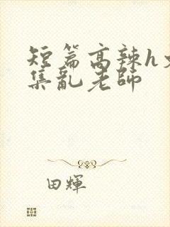 短篇高辣h文合集乱老师