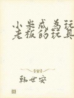 小米成为玩具店老板的玩具