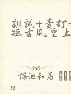 训诫+责打+规矩古风皇上皇后