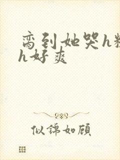 脔到她哭h粗话h好爽