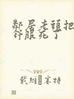 邻居老头把我弄舒服死了