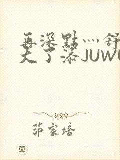 再深点灬舒服灬大了添JUWU