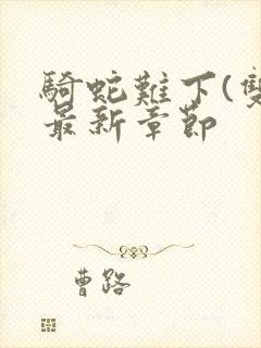 骑蛇难下(双)最新章节