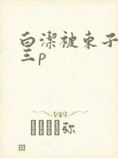 白洁被东子老二三p