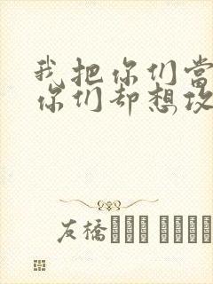 我把你们当敌人你们却想攻略我