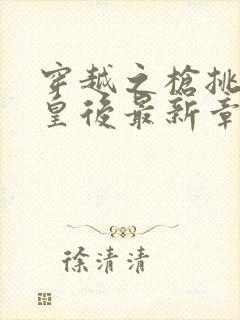 穿越之枪挑长孙皇后最新章节