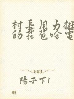 村长用力挺进她的花苞啥电视