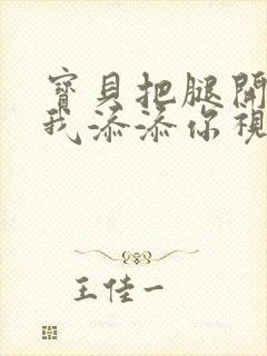 宝贝把腿开大让我添添你视频