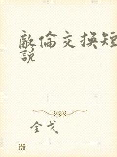 敌伦交换短篇小说