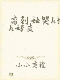 脔到她哭h粗话h好爽