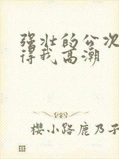 强壮的公次次弄得我高潮