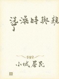 洗澡时与亲女伦了