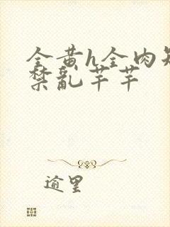 全黄h全肉短篇禁乱芊芊