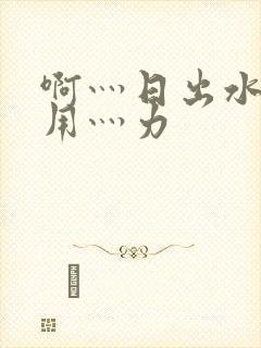 啊灬日出水了灬用灬力