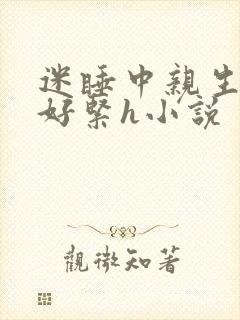 迷睡中亲生乖女好紧h小说