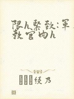 限h紧致:军人教官肉h