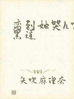 脔到她哭h宫交黑道