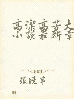 高洁高芳大团圆小说最新章节免费阅读