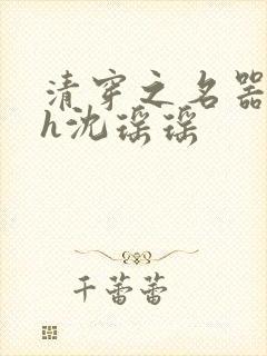 清穿之名器尤物h沈瑶瑶